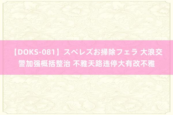 【DOKS-081】スペレズお掃除フェラ 大浪交警加强概括整治 不雅天路违停大有改不雅