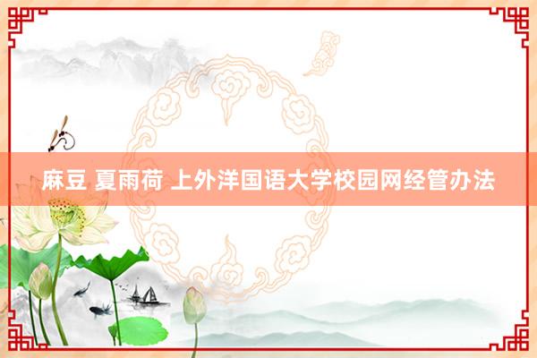麻豆 夏雨荷 上外洋国语大学校园网经管办法