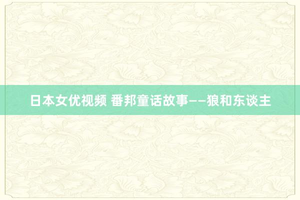日本女优视频 番邦童话故事——狼和东谈主