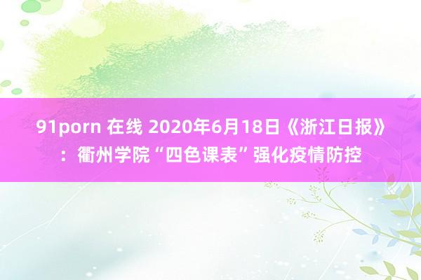91porn 在线 2020年6月18日《浙江日报》：衢州学院“四色课表”强化疫情防控