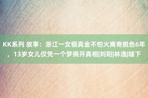 KK系列 故事：浙江一女锻真金不怕火离奇脱色6年，13岁女儿仅凭一个梦揭开真相|刘阳|林逸|辖下
