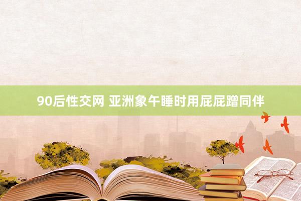 90后性交网 亚洲象午睡时用屁屁蹭同伴