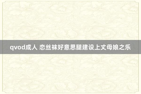 qvod成人 恋丝袜好意思腿建设上丈母娘之乐