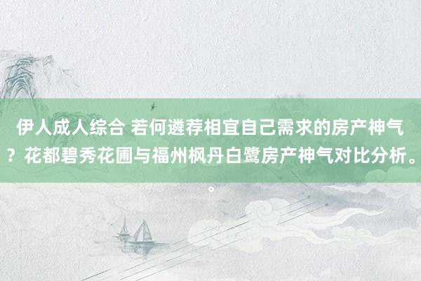 伊人成人综合 若何遴荐相宜自己需求的房产神气？花都碧秀花圃与福州枫丹白鹭房产神气对比分析。