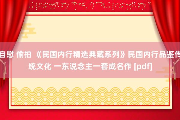 自慰 偷拍 《民国内行精选典藏系列》民国内行品鉴传统文化 一东说念主一套成名作 [pdf]
