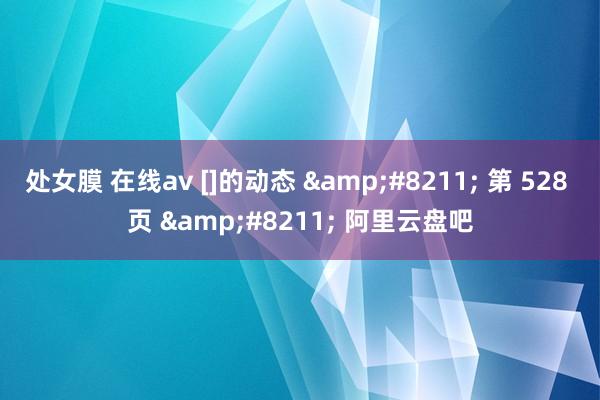 处女膜 在线av []的动态 &#8211; 第 528 页 &#8211; 阿里云盘吧