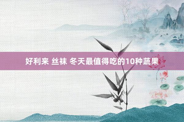 好利来 丝袜 冬天最值得吃的10种蔬果