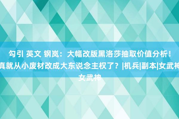 勾引 英文 钢岚：大幅改版黑洛莎抽取价值分析！真就从小废材改成大东说念主权了？|机兵|副本|女武神