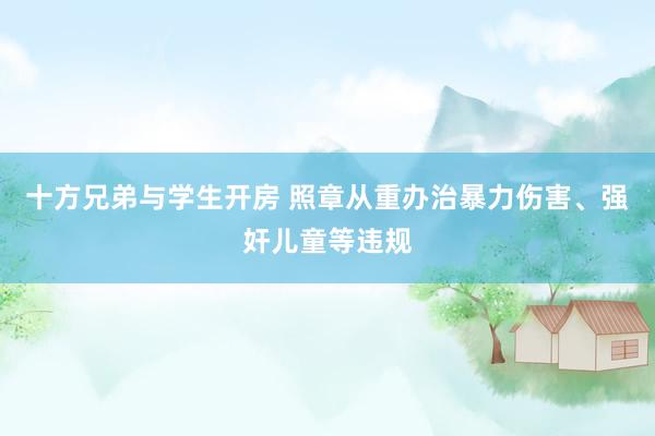 十方兄弟与学生开房 照章从重办治暴力伤害、强奸儿童等违规