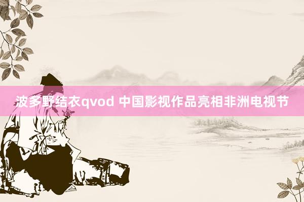 波多野结衣qvod 中国影视作品亮相非洲电视节