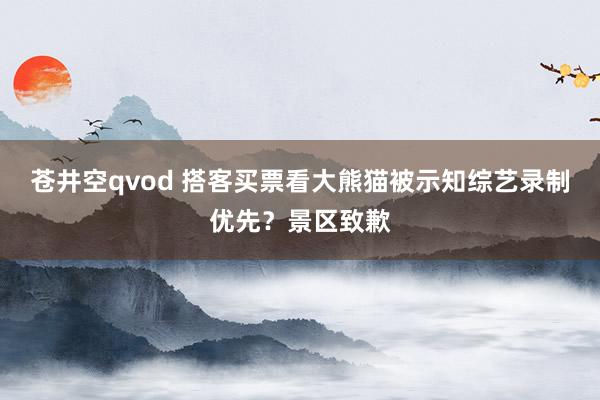 苍井空qvod 搭客买票看大熊猫被示知综艺录制优先？景区致歉