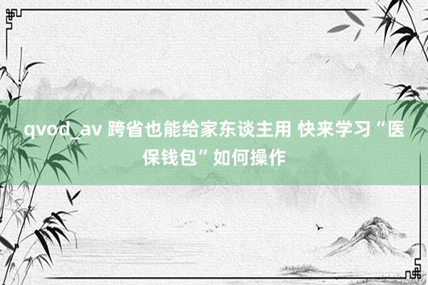 qvod_av 跨省也能给家东谈主用 快来学习“医保钱包”如何操作