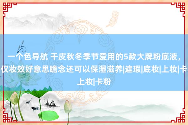 一个色导航 干皮秋冬季节爱用的5款大牌粉底液，不仅妆效好意思瞻念还可以保湿滋养|遮瑕|底妆|上妆|卡粉