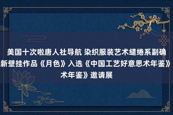 美国十次啦唐人社导航 染织服装艺术缱绻系副确认张树新壁挂作品《月色》入选《中国工艺好意思术年鉴》邀请展