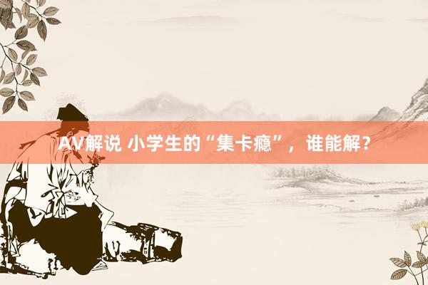 AV解说 小学生的“集卡瘾”，谁能解？