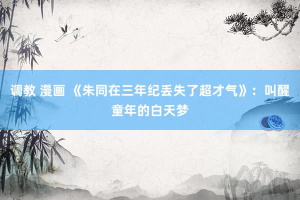 调教 漫画 《朱同在三年纪丢失了超才气》：叫醒童年的白天梦