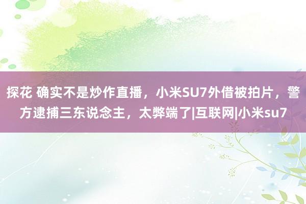 探花 确实不是炒作直播，小米SU7外借被拍片，警方逮捕三东说念主，太弊端了|互联网|小米su7