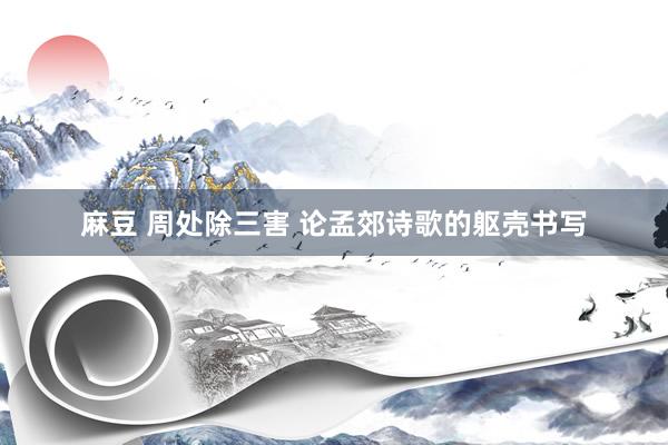 麻豆 周处除三害 论孟郊诗歌的躯壳书写