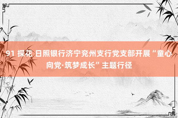 91 探花 日照银行济宁兖州支行党支部开展“童心向党·筑梦成长”主题行径