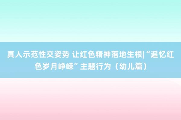 真人示范性交姿势 让红色精神落地生根|“追忆红色岁月峥嵘”主题行为（幼儿篇）