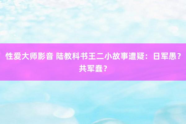 性爱大师影音 陆教科书王二小故事遭疑：日军愚？共军蠢？