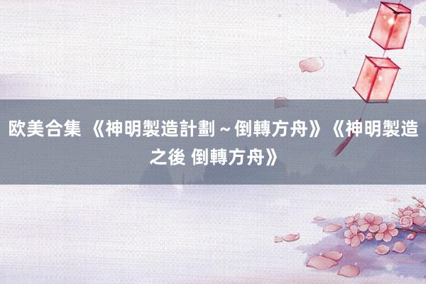 欧美合集 《神明製造計劃～倒轉方舟》《神明製造之後 倒轉方舟》