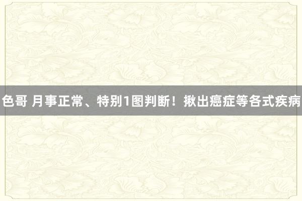 色哥 月事正常、特别1图判断！揪出癌症等各式疾病
