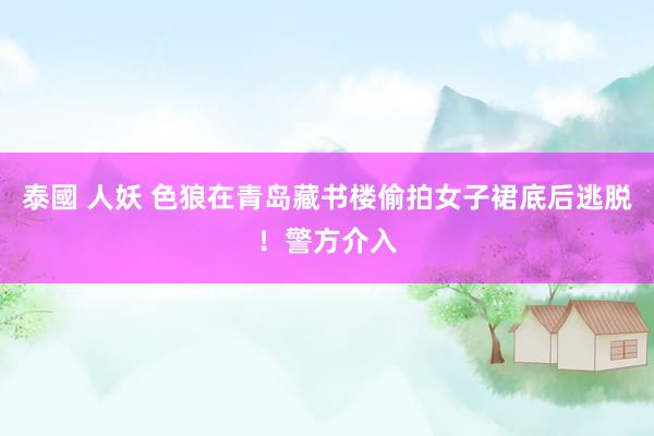 泰國 人妖 色狼在青岛藏书楼偷拍女子裙底后逃脱！警方介入