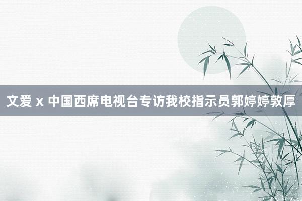 文爱 x 中国西席电视台专访我校指示员郭婷婷敦厚