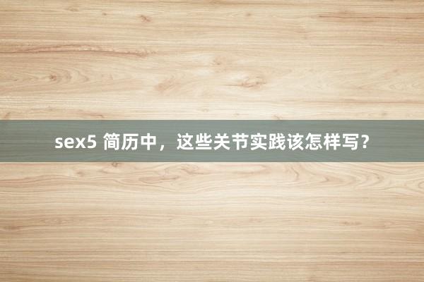 sex5 简历中，这些关节实践该怎样写？