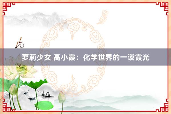 萝莉少女 高小霞：化学世界的一谈霞光