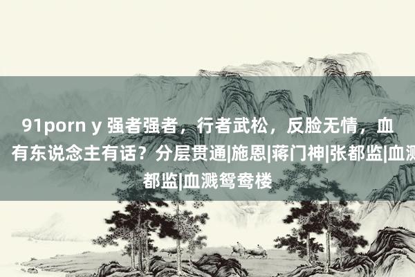 91porn y 强者强者，行者武松，反脸无情，血溅鸳鸯，有东说念主有话？分层贯通|施恩|蒋门神|张都监|血溅鸳鸯楼