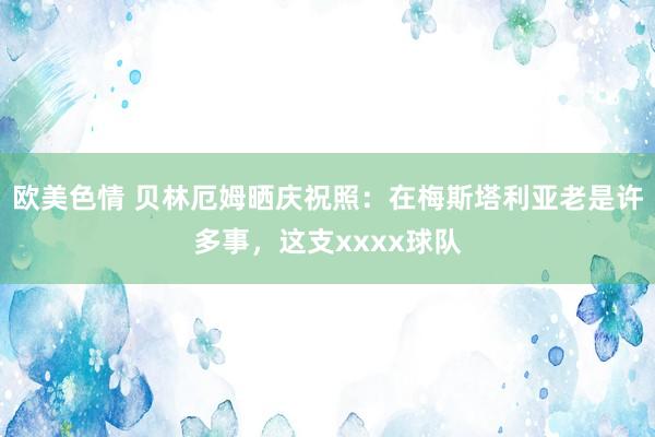 欧美色情 贝林厄姆晒庆祝照：在梅斯塔利亚老是许多事，这支xxxx球队