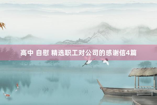 高中 自慰 精选职工对公司的感谢信4篇
