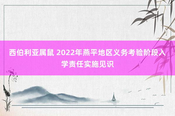 西伯利亚属鼠 2022年燕平地区义务考验阶段入学责任实施见识