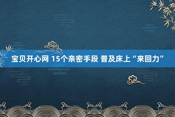 宝贝开心网 15个亲密手段 普及床上“来回力”