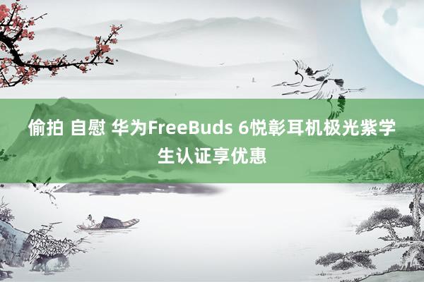 偷拍 自慰 华为FreeBuds 6悦彰耳机极光紫学生认证享优惠