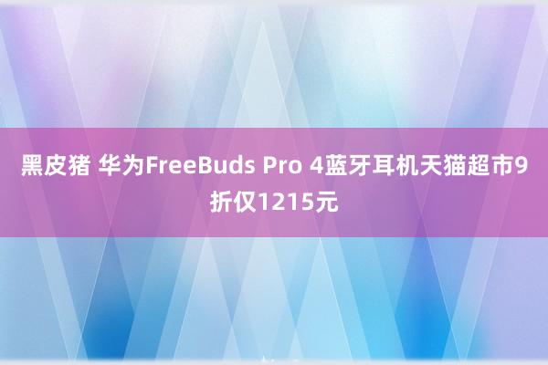 黑皮猪 华为FreeBuds Pro 4蓝牙耳机天猫超市9折仅1215元