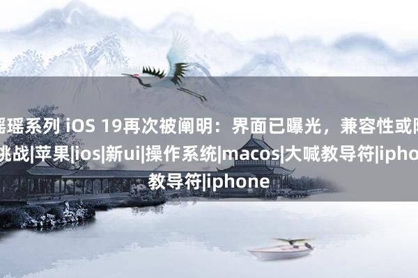 瑶瑶系列 iOS 19再次被阐明：界面已曝光，兼容性或际遇挑战|苹果|ios|新ui|操作系统|macos|大喊教导符|iphone
