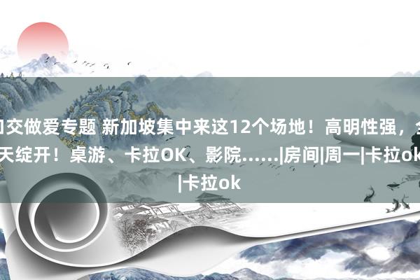 口交做爱专题 新加坡集中来这12个场地！高明性强，全天绽开！桌游、卡拉OK、影院......|房间|周一|卡拉ok