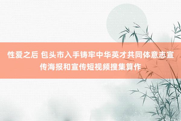 性爱之后 包头市入手铸牢中华英才共同体意志宣传海报和宣传短视频搜集算作
