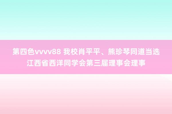 第四色vvvv88 我校肖平平、熊珍琴同道当选江西省西洋同学会第三届理事会理事
