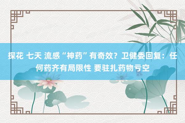探花 七天 流感“神药”有奇效？卫健委回复：任何药齐有局限性 要驻扎药物亏空