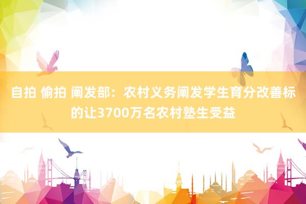 自拍 偷拍 阐发部：农村义务阐发学生育分改善标的让3700万名农村塾生受益