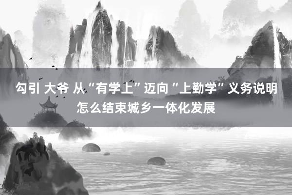 勾引 大爷 从“有学上”迈向“上勤学”义务说明怎么结束城乡一体化发展