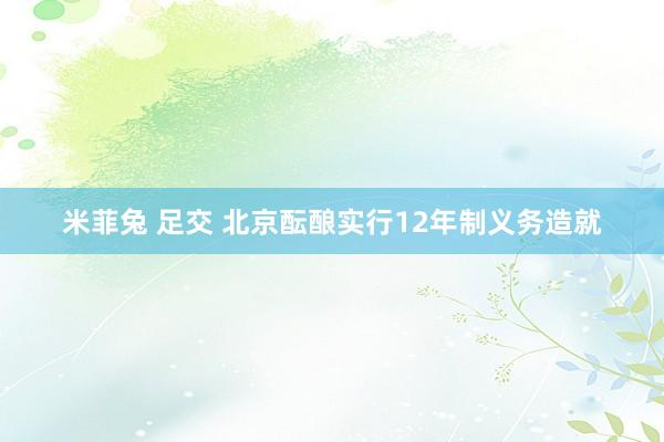 米菲兔 足交 北京酝酿实行12年制义务造就