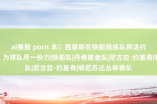 ai换脸 porn 本・西蒙斯在快船陪练队师法约基奇的比赛作风，为球队尽一份力|快船队|丹佛掘金队|尼古拉·约基奇|明尼苏达丛林狼队