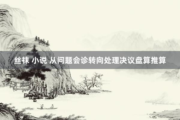丝袜 小说 从问题会诊转向处理决议盘算推算