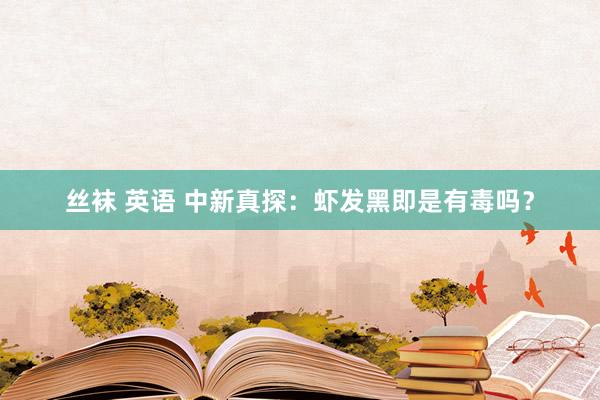 丝袜 英语 中新真探：虾发黑即是有毒吗？
