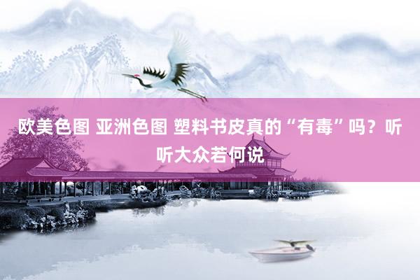 欧美色图 亚洲色图 塑料书皮真的“有毒”吗？听听大众若何说